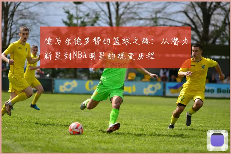 德马尔德罗赞的篮球之路：从潜力新星到NBA明星的蜕变历程