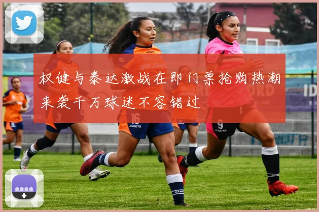 权健与泰达激战在即门票抢购热潮来袭千万球迷不容错过