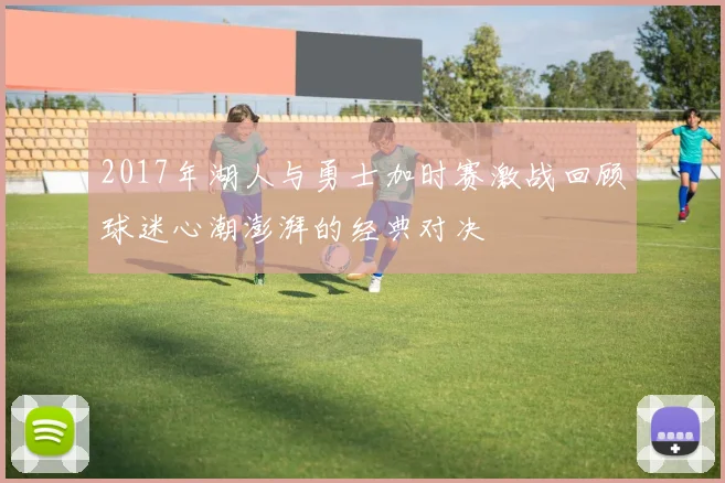 2017年湖人与勇士加时赛激战回顾球迷心潮澎湃的经典对决