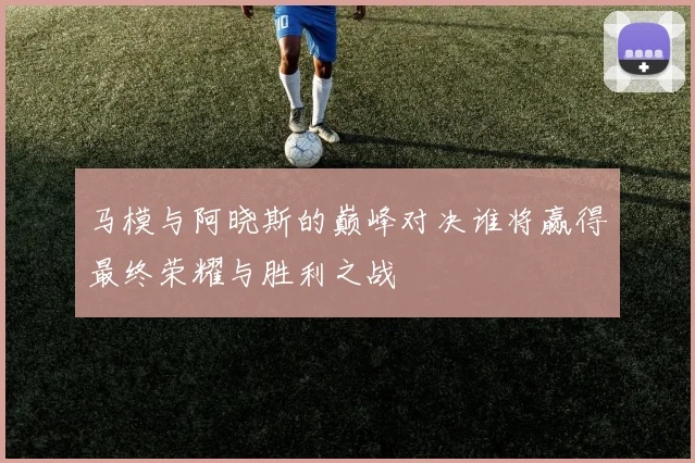 马模与阿晓斯的巅峰对决谁将赢得最终荣耀与胜利之战