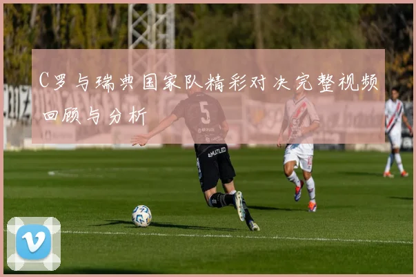 C罗与瑞典国家队精彩对决完整视频回顾与分析