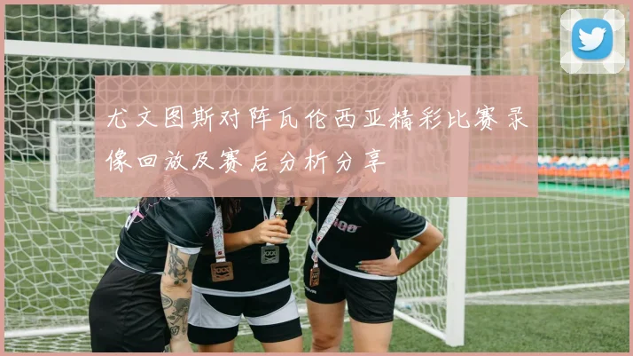 尤文图斯对阵瓦伦西亚精彩比赛录像回放及赛后分析分享