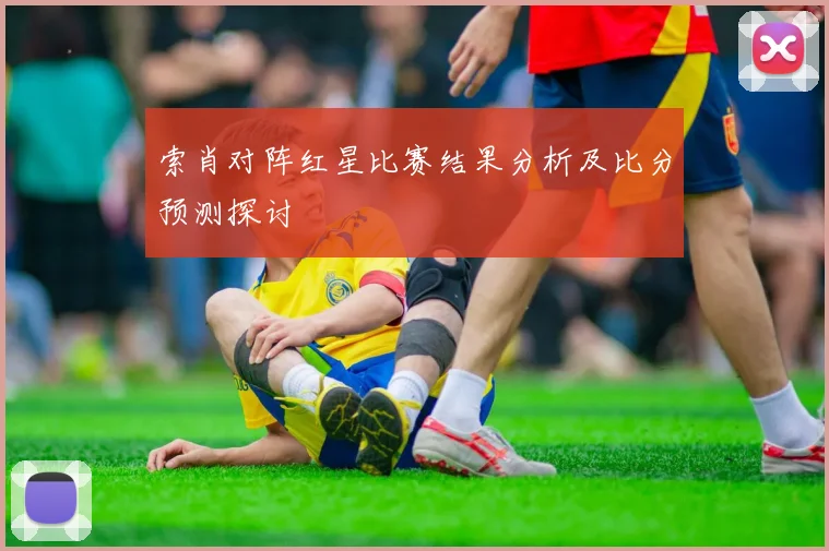 索肖对阵红星比赛结果分析及比分预测探讨