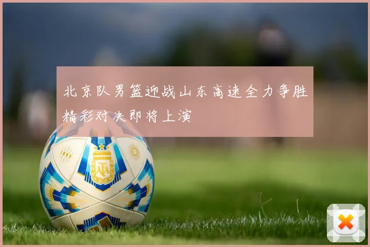 北京队男篮迎战山东高速全力争胜精彩对决即将上演