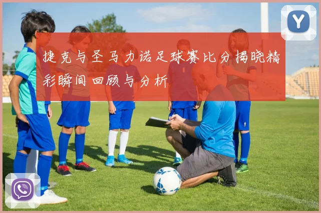 捷克与圣马力诺足球赛比分揭晓精彩瞬间回顾与分析