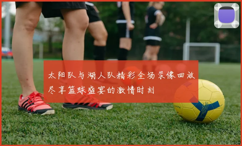 太阳队与湖人队精彩全场录像回放尽享篮球盛宴的激情时刻