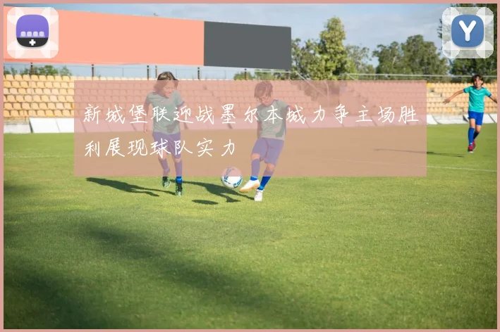 新城堡联迎战墨尔本城力争主场胜利展现球队实力