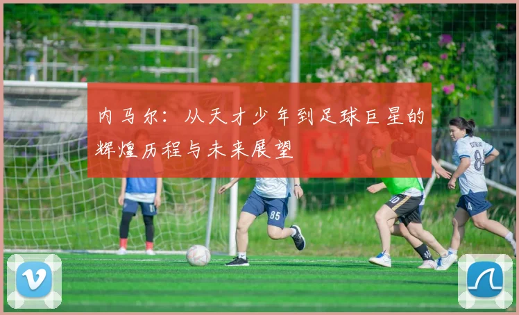 内马尔：从天才少年到足球巨星的辉煌历程与未来展望
