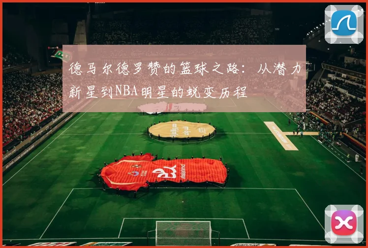 德马尔德罗赞的篮球之路：从潜力新星到NBA明星的蜕变历程